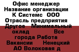 Офис-менеджер › Название организации ­ К Системс, ООО › Отрасль предприятия ­ Другое › Минимальный оклад ­ 20 000 - Все города Работа » Вакансии   . Ненецкий АО,Волоковая д.